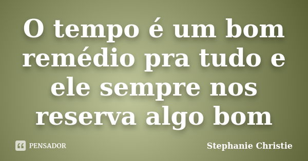 O tempo é um bom remédio pra tudo e ele sempre nos reserva algo bom... Frase de Stephanie Christie.