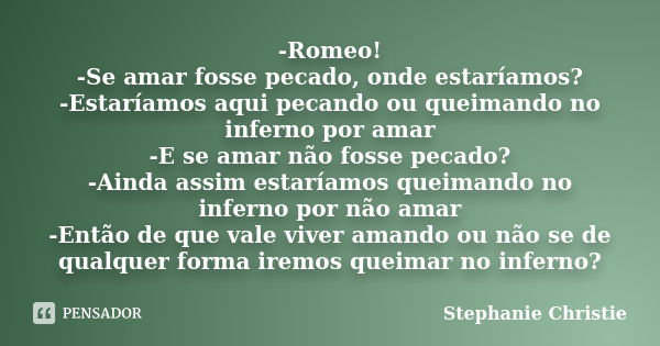 -Romeo! -Se amar fosse pecado, onde estaríamos? -Estaríamos aqui pecando ou queimando no inferno por amar -E se amar não fosse pecado? -Ainda assim estaríamos q... Frase de Stephanie Christie.