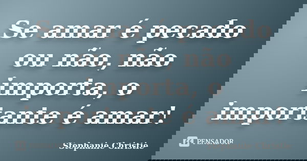 Se amar é pecado ou não, não importa, o importante é amar!... Frase de Stephanie Christie.