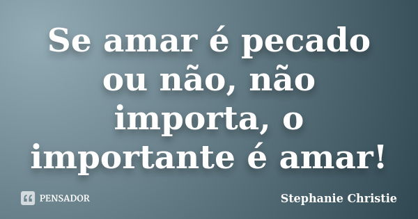 Se amar é pecado ou não, não importa, o importante é amar!... Frase de Stephanie Christie.