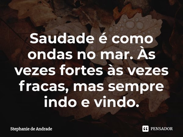 ⁠Saudade é como ondas no mar. Às vezes fortes às vezes fracas, mas sempre indo e vindo.... Frase de Stephanie de Andrade.