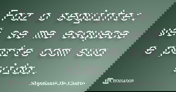 Faz o seguinte: vê se me esquece e parte com sua vida.... Frase de Stephanie De Castro.