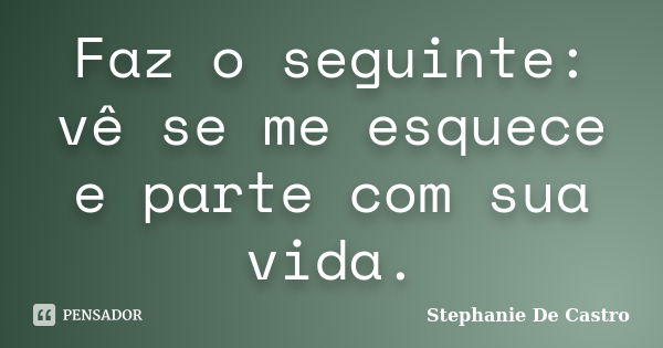 Faz o seguinte: vê se me esquece e parte com sua vida.... Frase de Stephanie De Castro.