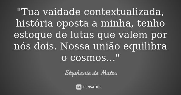 "Tua vaidade contextualizada, história oposta a minha, tenho estoque de lutas que valem por nós dois. Nossa união equilibra o cosmos..."... Frase de Stephanie de Matos.