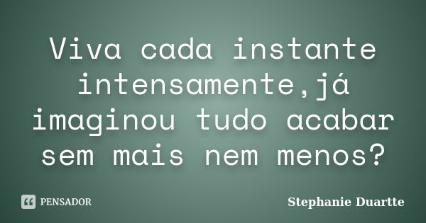 Viva cada instante intensamente,já imaginou tudo acabar sem mais nem menos?... Frase de Stephanie Duartte.