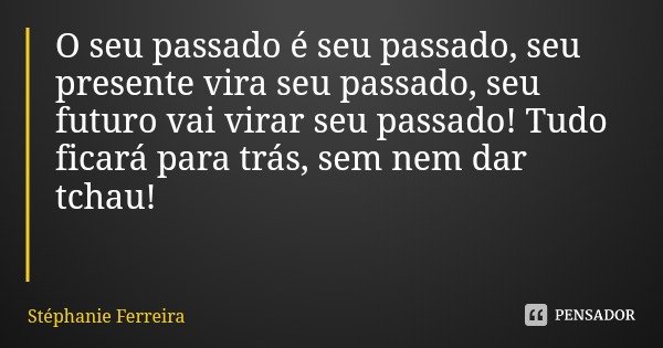 O seu passado é seu passado, seu presente vira seu passado, seu futuro vai virar seu passado! Tudo ficará para trás, sem nem dar tchau!... Frase de Stéphanie Ferreira.