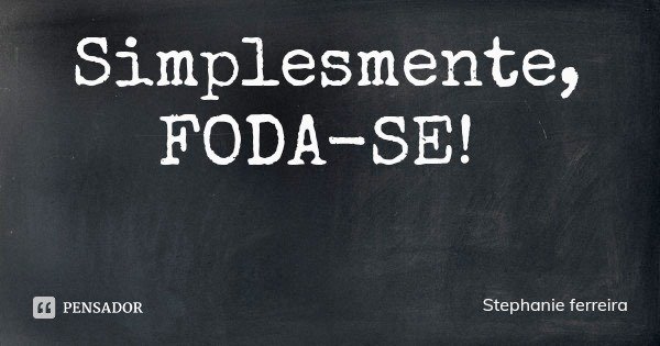 Simplesmente, FODA-SE!... Frase de Stephanie ferreira.