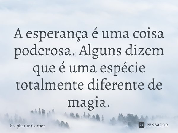 ⁠A esperança é uma coisa poderosa. Alguns dizem que é uma espécie totalmente diferente de magia.... Frase de Stephanie Garber.
