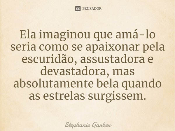⁠Ela imaginou que amá-lo seria como se apaixonar pela escuridão, assustadora e devastadora, mas absolutamente bela quando as estrelas surgissem.... Frase de Stephanie Garber.