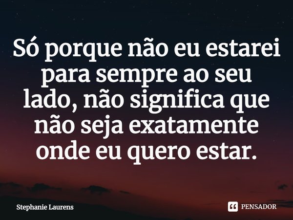 ⁠Só porque não eu estarei para sempre ao seu lado, não significa que não seja exatamente onde eu quero estar.... Frase de Stephanie Laurens.
