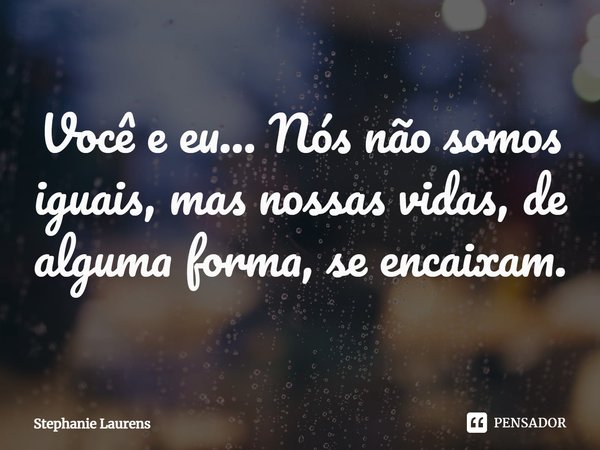 ⁠Você e eu... Nós não somos iguais, mas nossas vidas, de alguma forma, se encaixam.... Frase de Stephanie Laurens.