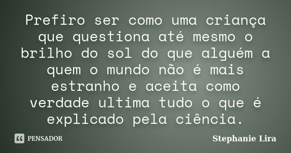 Prefiro ser como uma criança que questiona até mesmo o brilho do sol do que alguém a quem o mundo não é mais estranho e aceita como verdade ultima tudo o que é ... Frase de Stephanie Lira.