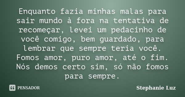 Enquanto fazia minhas malas para sair mundo à fora na tentativa de recomeçar, levei um pedacinho de você comigo, bem guardado, para lembrar que sempre teria voc... Frase de Stephanie Luz.