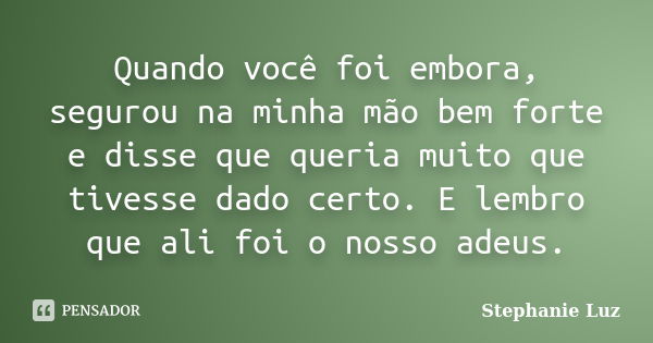 Quando você foi embora, segurou na minha mão bem forte e disse que queria muito que tivesse dado certo. E lembro que ali foi o nosso adeus.... Frase de Stephanie Luz.