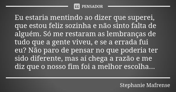 Eu estaria mentindo ao dizer que superei, que estou feliz sozinha e não sinto falta de alguém. Só me restaram as lembranças de tudo que a gente viveu, e se a er... Frase de Stephanie Mafrense.