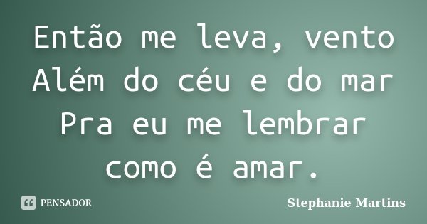 Então me leva, vento Além do céu e do mar Pra eu me lembrar como é amar.... Frase de Stephanie Martins.