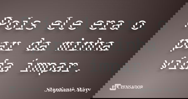 Pois ele era o par da minha vida ímpar.... Frase de Stephanie Mary.
