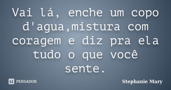 Vai lá, enche um copo d'agua,mistura com coragem e diz pra ela tudo o que você sente.... Frase de Stephanie Mary.