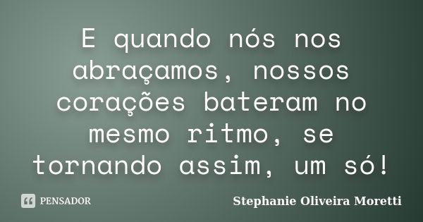 E quando nós nos abraçamos, nossos corações bateram no mesmo ritmo, se tornando assim, um só!... Frase de Stephanie Oliveira Moretti.