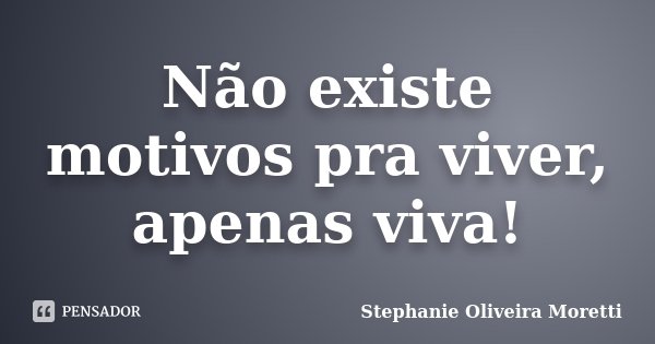 Não existe motivos pra viver, apenas viva!... Frase de Stephanie Oliveira Moretti.