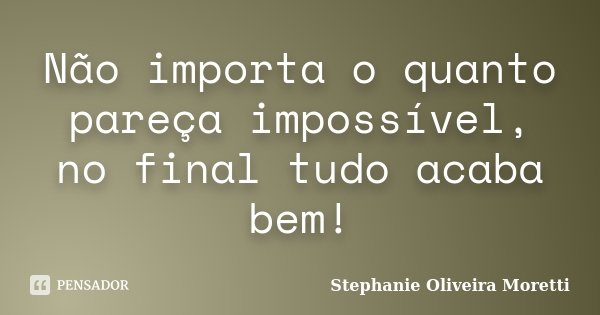 Não importa o quanto pareça impossível, no final tudo acaba bem!... Frase de Stephanie Oliveira Moretti.