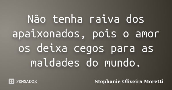 Não tenha raiva dos apaixonados, pois o amor os deixa cegos para as maldades do mundo.... Frase de Stephanie Oliveira Moretti.