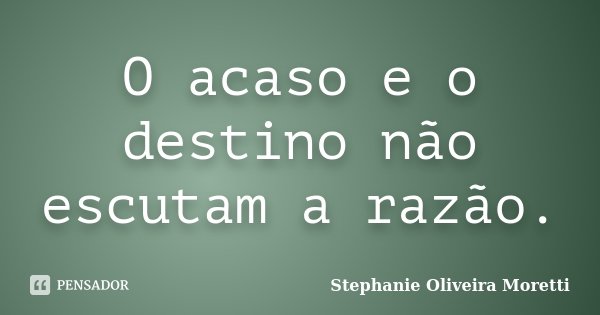 O acaso e o destino não escutam a razão.... Frase de Stephanie Oliveira Moretti.