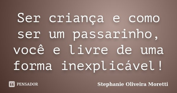Ser criança e como ser um passarinho, você e livre de uma forma inexplicável!... Frase de Stephanie Oliveira Moretti.