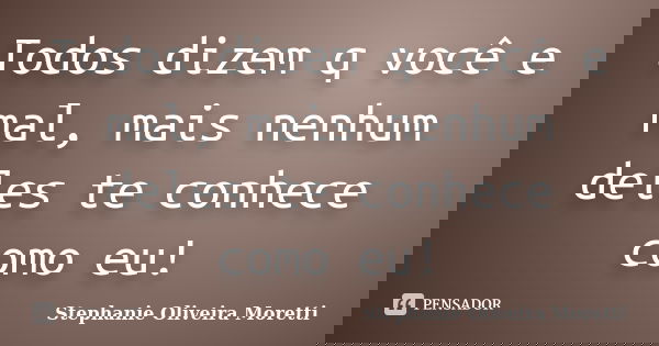 Todos dizem q você e mal, mais nenhum deles te conhece como eu!... Frase de Stephanie Oliveira Moretti.