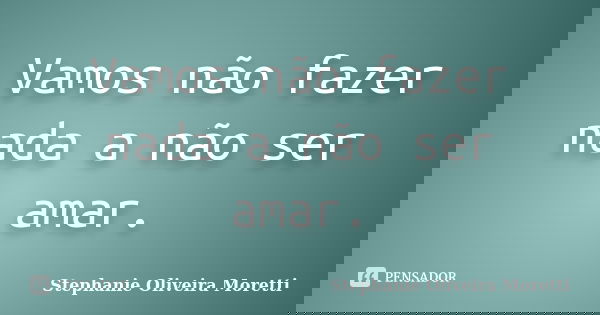Vamos não fazer nada a não ser amar.... Frase de Stephanie Oliveira Moretti.
