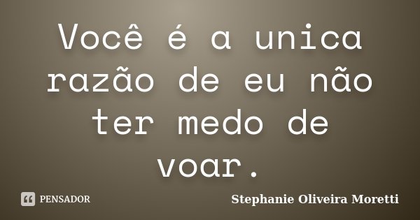 Você é a unica razão de eu não ter medo de voar.... Frase de Stephanie Oliveira Moretti.