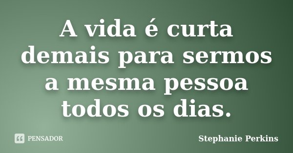 A vida é curta demais para sermos a mesma pessoa todos os dias.... Frase de Stephanie Perkins.