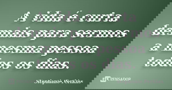 A vida é curta demais para sermos a mesma pessoa todos os dias.... Frase de Stephanie Perkins.
