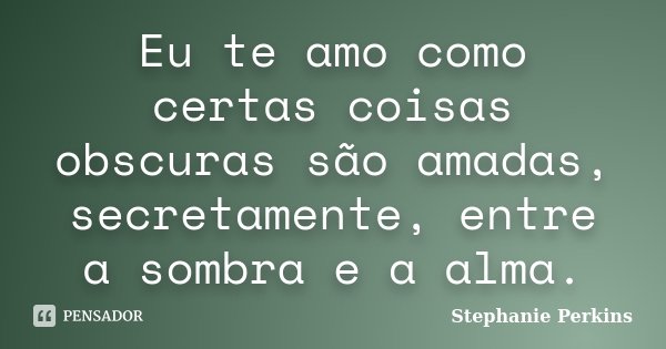 Eu te amo como certas coisas obscuras são amadas, secretamente, entre a sombra e a alma.... Frase de Stephanie Perkins.