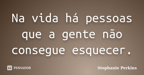 Na vida há pessoas que a gente não consegue esquecer.... Frase de Stephanie Perkins.