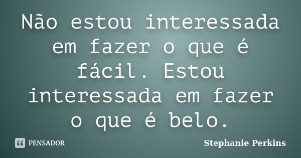 Não estou interessada em fazer o que é fácil. Estou interessada em fazer o que é belo.... Frase de Stephanie Perkins.