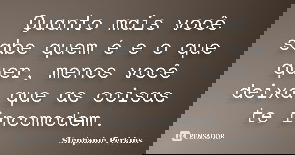 Quanto mais você sabe quem é e o que quer, menos você deixa que as coisas te incomodem.... Frase de Stephanie Perkins.