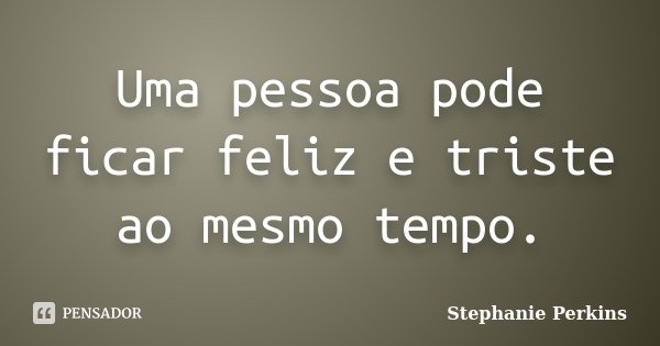 Uma pessoa pode ficar feliz e triste ao mesmo tempo.... Frase de Stephanie Perkins.