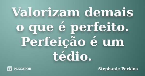 Valorizam demais o que é perfeito. Perfeição é um tédio.... Frase de Stephanie Perkins.