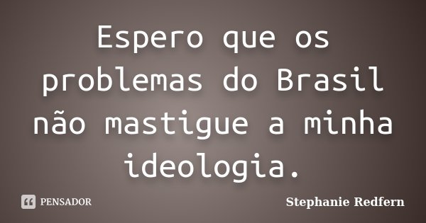 Espero que os problemas do Brasil não mastigue a minha ideologia.... Frase de Stephanie Redfern.