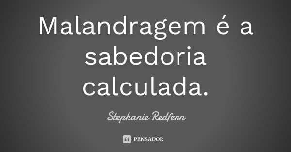 Malandragem é a sabedoria calculada.... Frase de Stephanie Redfern.