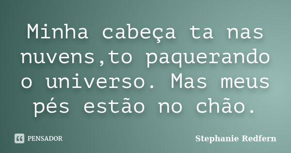 Minha cabeça ta nas nuvens,to paquerando o universo. Mas meus pés estão no chão.... Frase de Stephanie Redfern.