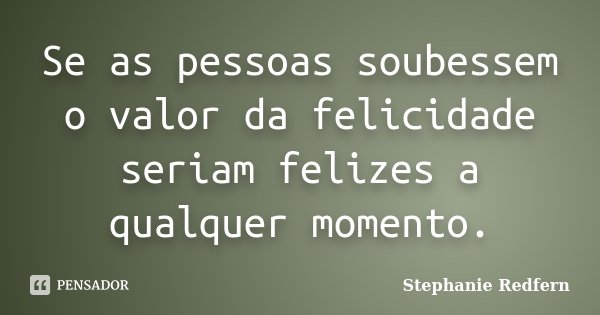 Se as pessoas soubessem o valor da felicidade seriam felizes a qualquer momento.... Frase de Stephanie Redfern.