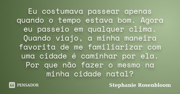 Eu costumava passear apenas quando o tempo estava bom. Agora eu passeio em qualquer clima. Quando viajo, a minha maneira favorita de me familiarizar com uma cid... Frase de Stephanie Rosenbloom.