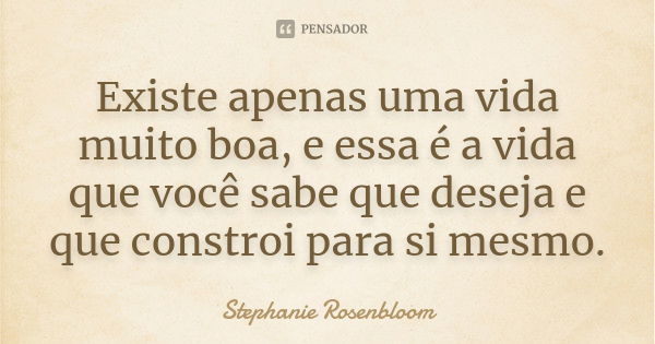 Existe apenas uma vida muito boa, e essa é a vida que você sabe que deseja e que constroi para si mesmo.... Frase de Stephanie Rosenbloom.