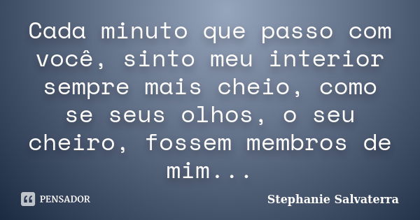 Cada minuto que passo com você, sinto meu interior sempre mais cheio, como se seus olhos, o seu cheiro, fossem membros de mim...... Frase de Stephanie Salvaterra.