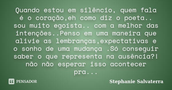 Quando estou em silêncio, quem fala é o coração,eh como diz o poeta.. sou muito egoísta.. com a melhor das intenções..Penso em uma maneira que alivie as lembran... Frase de Stephanie Salvaterra.