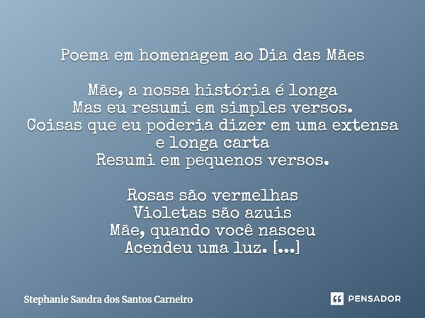 Poema em homenagem ao Dia das Mães Mãe, a nossa história é longa Mas eu resumi em simples versos. Coisas que eu poderia dizer em uma extensa e longa carta Resum... Frase de Stephanie Sandra dos Santos Carneiro.
