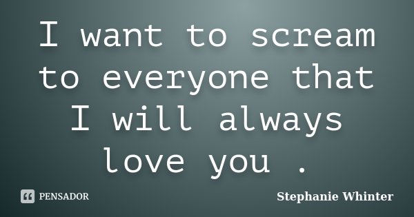 I want to scream to everyone that I will always love you .... Frase de Stephanie Whinter.