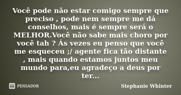 Você pode não estar comigo sempre que preciso , pode nem sempre me dá conselhos, mais é sempre será o MELHOR.Você não sabe mais choro por você tah ? Ás vezes eu... Frase de Stephanie Whinter.